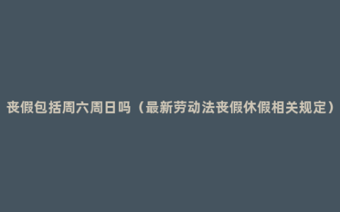 丧假包括周六周日吗（最新劳动法丧假休假相关规定）
