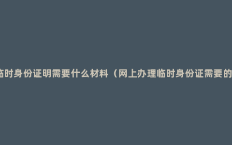 办理临时身份证明需要什么材料（网上办理临时身份证需要的材料）