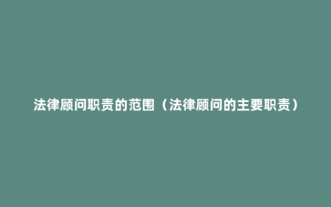 法律顾问职责的范围（法律顾问的主要职责）