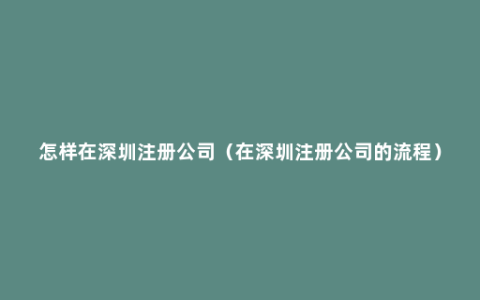 怎样在深圳注册公司（在深圳注册公司的流程）