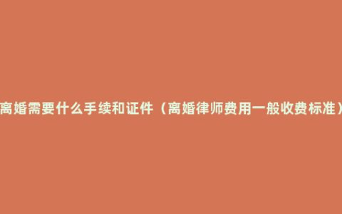 离婚需要什么手续和证件（离婚律师费用一般收费标准）