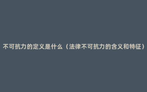 不可抗力的定义是什么（法律不可抗力的含义和特征）