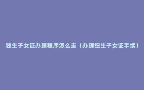 独生子女证办理程序怎么走（办理独生子女证手续）