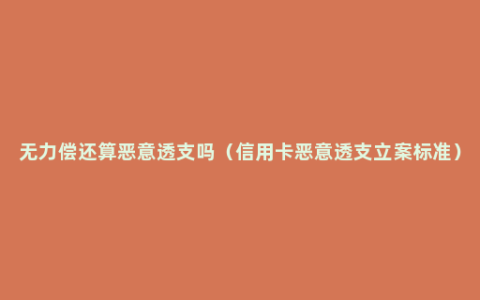 无力偿还算恶意透支吗（信用卡恶意透支立案标准）