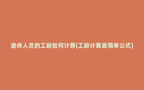 退休人员的工龄如何计算(工龄计算最简单公式)