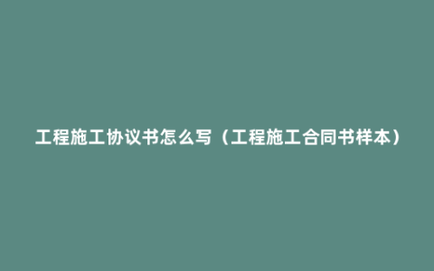 工程施工协议书怎么写（工程施工合同书样本）
