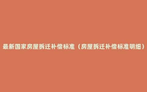 最新国家房屋拆迁补偿标准（房屋拆迁补偿标准明细）