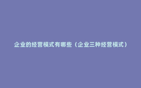 企业的经营模式有哪些（企业三种经营模式）