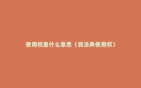 使用权是什么意思（民法典使用权）