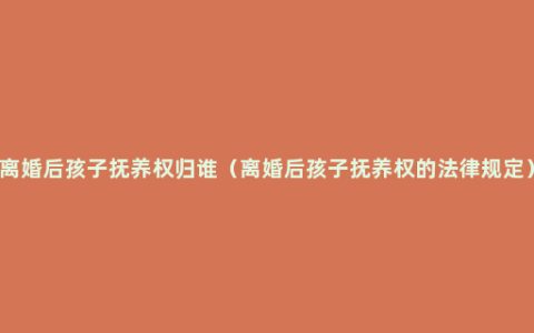 离婚后孩子抚养权归谁（离婚后孩子抚养权的法律规定）