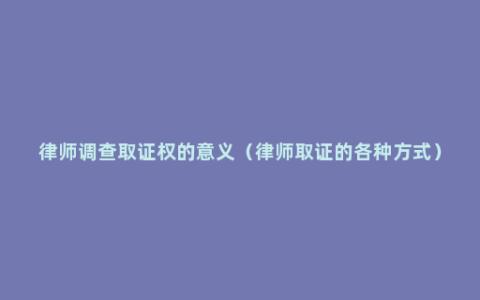 律师调查取证权的意义（律师取证的各种方式）