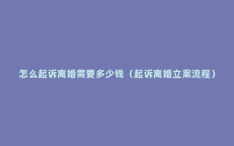 怎么起诉离婚需要多少钱（起诉离婚立案流程）