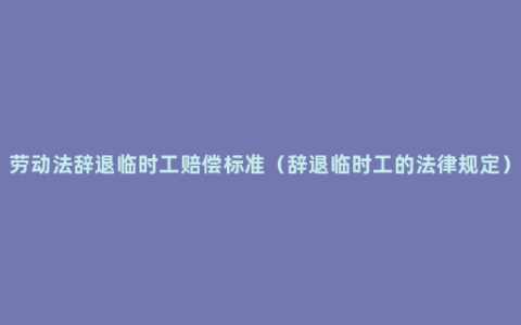 劳动法辞退临时工赔偿标准（辞退临时工的法律规定）