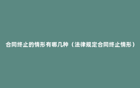 合同终止的情形有哪几种（法律规定合同终止情形）