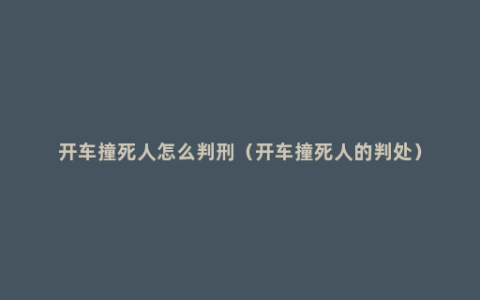 开车撞死人怎么判刑（开车撞死人的判处）