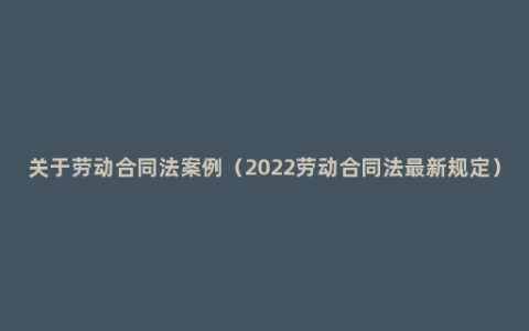 关于劳动合同法案例（2022劳动合同法最新规定）