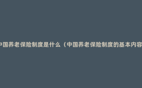中国养老保险制度是什么（中国养老保险制度的基本内容）