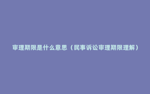 审理期限是什么意思（民事诉讼审理期限理解）