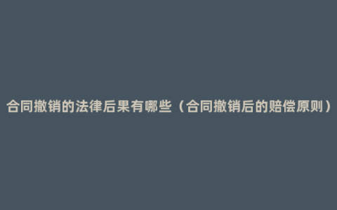 合同撤销的法律后果有哪些（合同撤销后的赔偿原则）