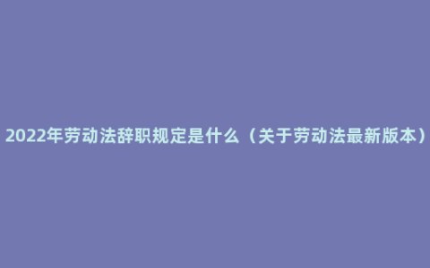 2022年劳动法辞职规定是什么（关于劳动法最新版本）