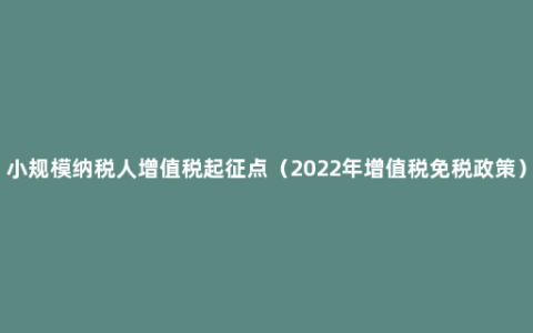 小规模纳税人增值税起征点（2022年增值税免税政策）