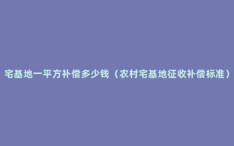 宅基地一平方补偿多少钱（农村宅基地征收补偿标准）