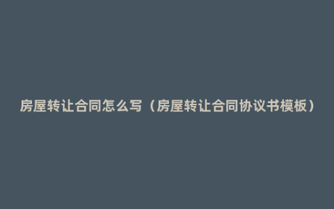 房屋转让合同怎么写（房屋转让合同协议书模板）