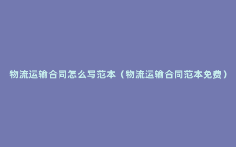 物流运输合同怎么写范本（物流运输合同范本免费）