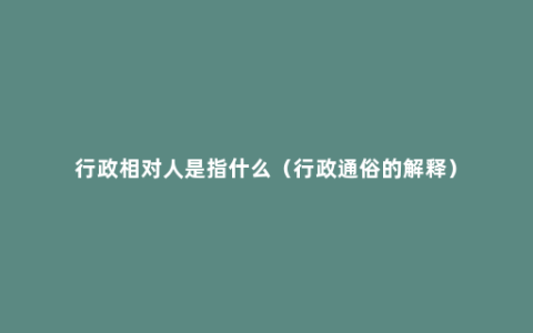 行政相对人是指什么（行政通俗的解释）
