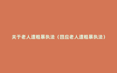 关于老人遭粗暴执法（回应老人遭粗暴执法）