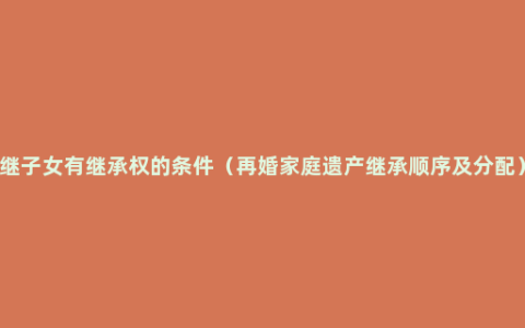继子女有继承权的条件（再婚家庭遗产继承顺序及分配）