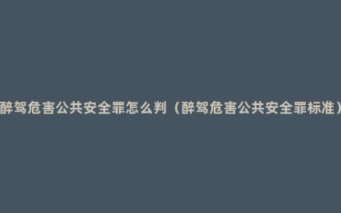 醉驾危害公共安全罪怎么判（醉驾危害公共安全罪标准）