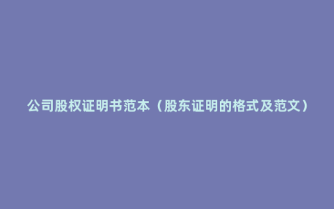 公司股权证明书范本（股东证明的格式及范文）