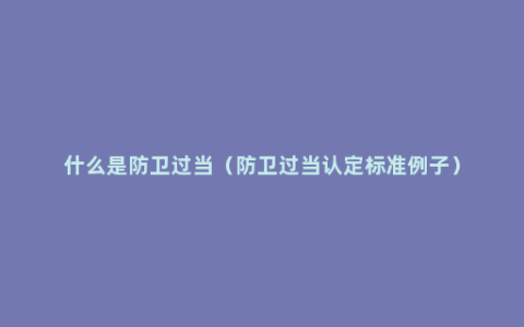 什么是防卫过当（防卫过当认定标准例子）