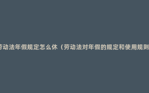 劳动法年假规定怎么休（劳动法对年假的规定和使用规则）