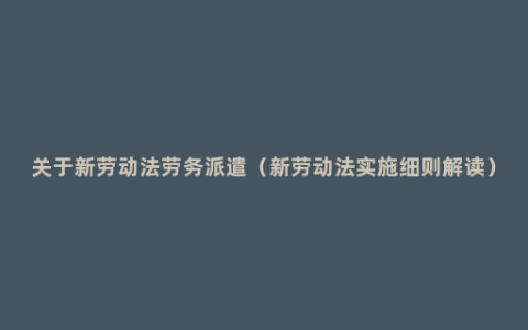 关于新劳动法劳务派遣（新劳动法实施细则解读）