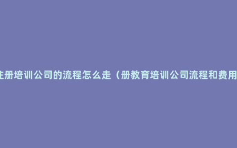 注册培训公司的流程怎么走（册教育培训公司流程和费用）