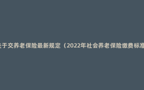 关于交养老保险最新规定（2022年社会养老保险缴费标准）