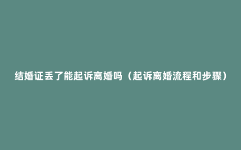 结婚证丢了能起诉离婚吗（起诉离婚流程和步骤）