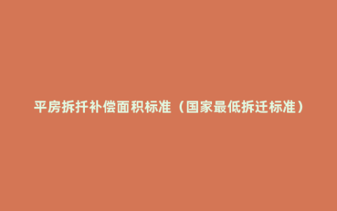 平房拆扦补偿面积标准（国家最低拆迁标准）