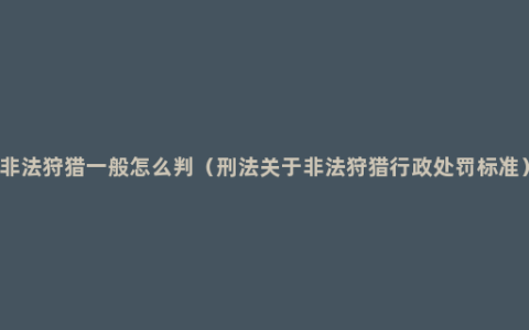 非法狩猎一般怎么判（刑法关于非法狩猎行政处罚标准）
