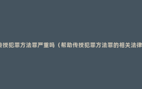 传授犯罪方法罪严重吗（帮助传授犯罪方法罪的相关法律）