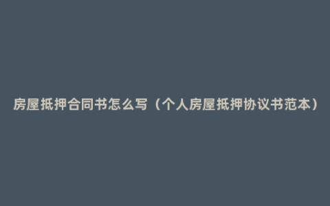 房屋抵押合同书怎么写（个人房屋抵押协议书范本）