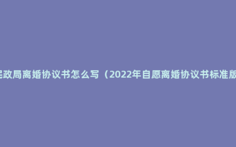 民政局离婚协议书怎么写（2022年自愿离婚协议书标准版）
