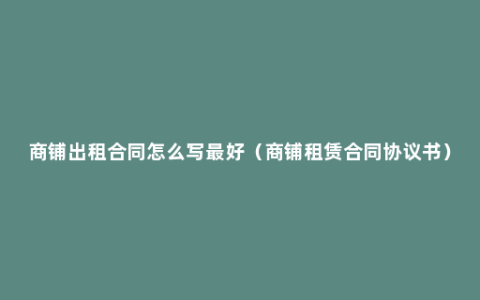商铺出租合同怎么写最好（商铺租赁合同协议书）