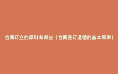 合同订立的原则有哪些（合同签订遵循的基本原则）