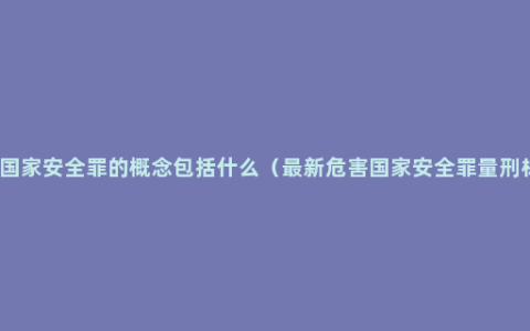 危害国家安全罪的概念包括什么（最新危害国家安全罪量刑标准）