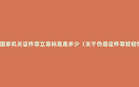 伪造国家机关证件罪立案标准是多少（关于伪造证件罪较轻情形）