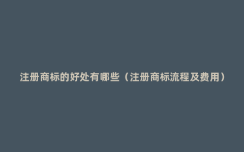 注册商标的好处有哪些（注册商标流程及费用）