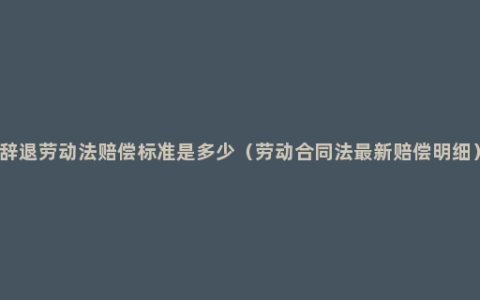 辞退劳动法赔偿标准是多少（劳动合同法最新赔偿明细）